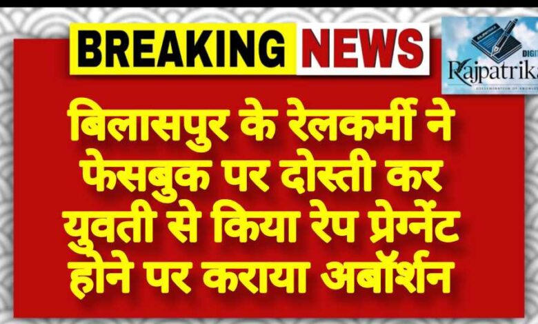 राजपत्रिका : बिलासपुर के रेलकर्मी ने फेसबुक पर दोस्ती कर युवती से किया रेप, प्रेग्नेंट होने पर कराया अबॉर्शन KSHITITECH
