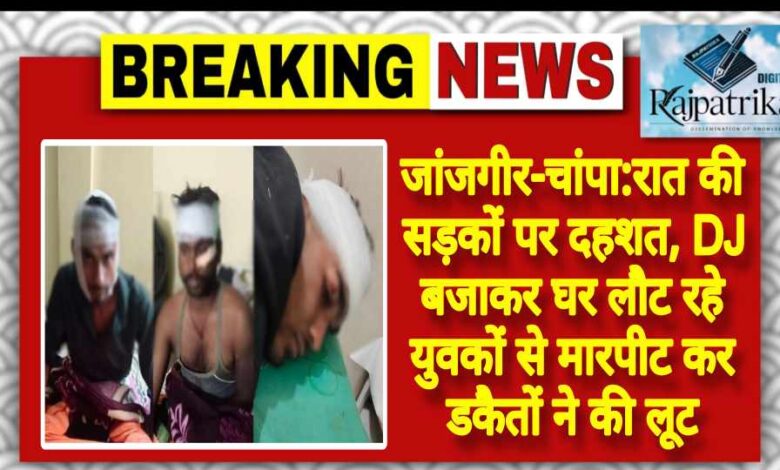 राजपत्रिका : जांजगीर चांपा:रात की सड़कों पर दहशत, DJ बजाकर घर लौट रहे युवकों से मारपीट कर डकैतों ने की लूट KSHITITECH