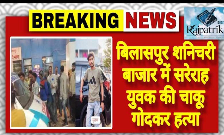 राजपत्रिका: बिलासपुर शनिचरी बाजार में सरेराह युवक की चाकू गोदकर हत्या KSHITITECH