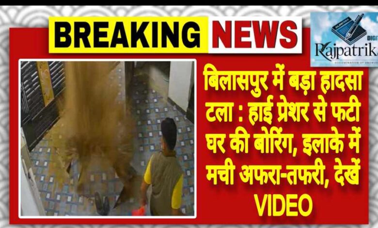 राजपत्रिका : बिलासपुर में बड़ा हादसा टला : हाई प्रेशर से फटी घर की बोरिंग, इलाके में मची अफरा-तफरी, देखें VIDEO KSHITITECH