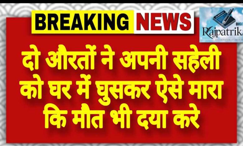 राजपत्रिका : दो औरतों ने अपनी सहेली को घर में घुसकर ऐसे मारा कि मौत भी दया करे KSHITITECH