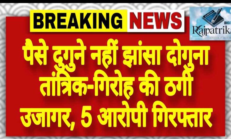 राजपत्रिका : पैसे दुगुने नहीं झांसा दोगुना तांत्रिक-गिरोह की ठगी उजागर, 5 आरोपी गिरफ्तार KSHITITECH