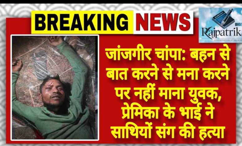राजपत्रिका : जांजगीर चांपा:बहन से बात करने से मना करने पर नहीं माना युवक, प्रेमिका के भाई ने साथियों संग की हत्या KSHITITECH