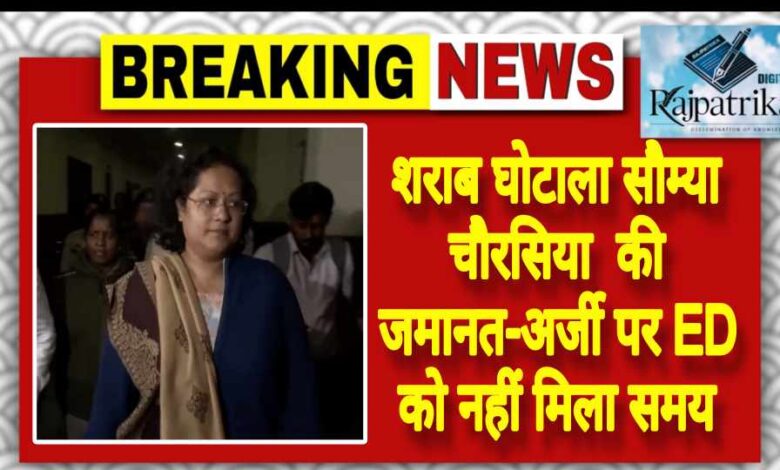 राजपत्रिका : शराब घोटाला सौम्या चौरसिया की जमानत-अर्जी पर ED को नहीं मिला समय KSHITITECH