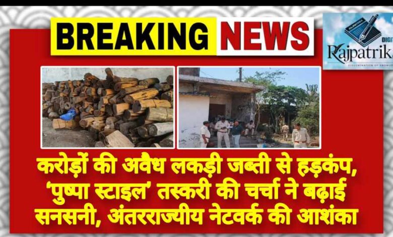 राजपत्रिका : करोड़ों की अवैध लकड़ी जब्ती से हड़कंप, ‘पुष्पा स्टाइल’ तस्करी की चर्चा ने बढ़ाई सनसनी, अंतरराज्यीय नेटवर्क की आशंका KSHITITECH