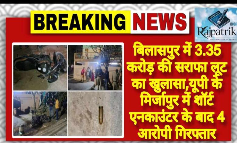 राजपत्रिका : बिलासपुर में 3.35 करोड़ की सराफा लूट का खुलासा,यूपी के मिर्जापुर में शॉर्ट एनकाउंटर के बाद 4 आरोपी गिरफ्तार KSHITITECH