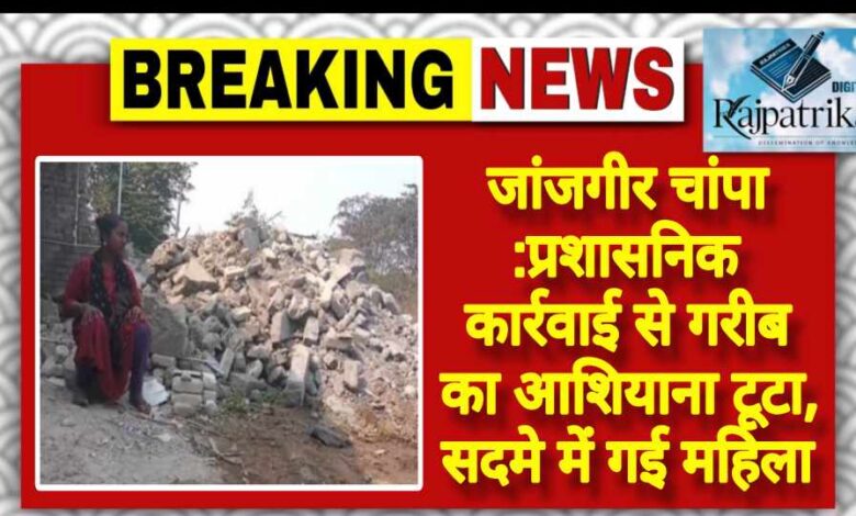 राजपत्रिका : जांजगीर चांपा: प्रशासनिक कार्रवाई से गरीब का आशियाना टूटा, सदमे में गई महिला KSHITITECH