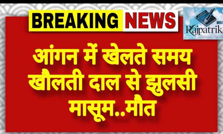 राजपत्रिका : आंगन में खेलते समय खौलती दाल से झुलसी मासूम..मौत KSHITITECH