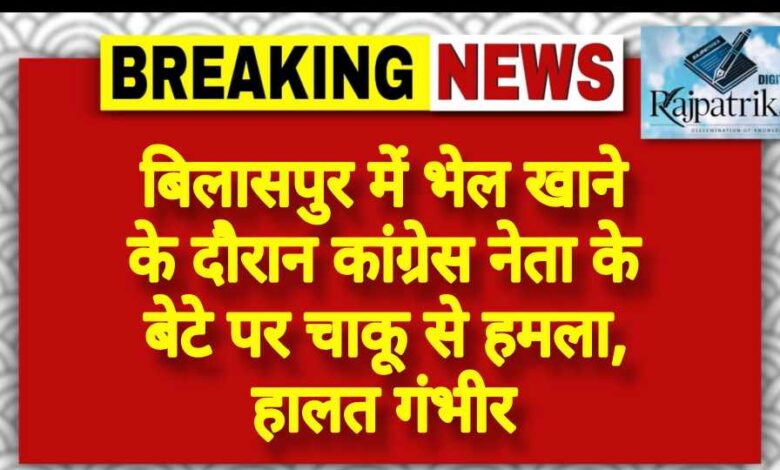 राजपत्रिका : बिलासपुर में भेल खाने के दौरान कांग्रेस नेता के बेटे पर चाकू से हमला, हालत गंभीर KSHITITECH