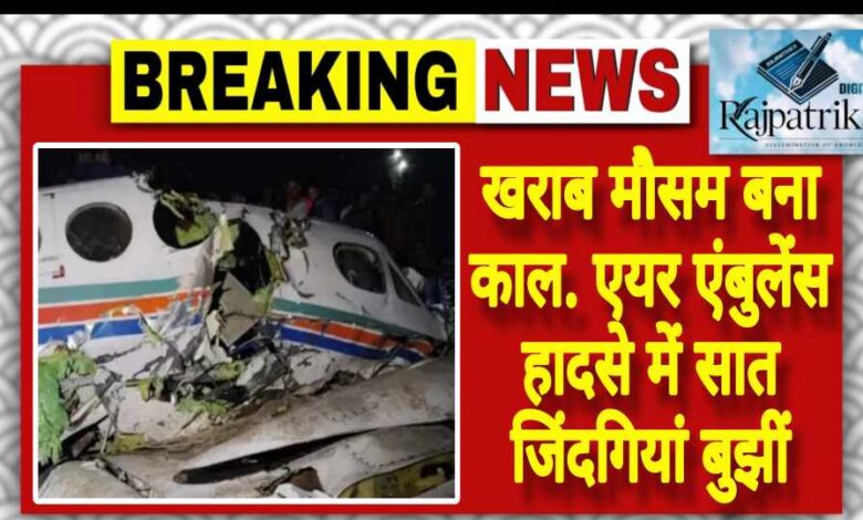 राजपत्रिका : खराब मौसम बना काल. एयर एंबुलेंस हादसे में सात जिंदगियां बुझीं KSHITITECH