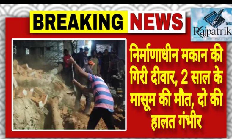 राजपत्रिका : निर्माणाधीन मकान की गिरी दीवार, 2 साल के मासूम की मौत, दो की हालत गंभीर KSHITITECH