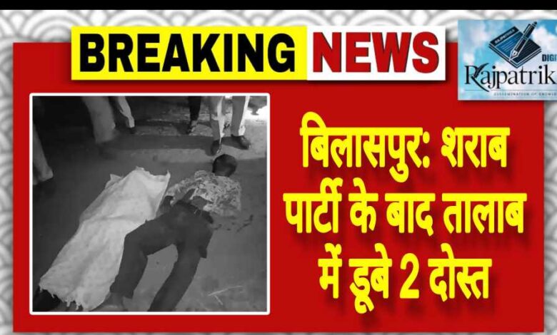 राजपत्रिका : बिलासपुर:शराब पार्टी के बाद तालाब में डूबे 2 दोस्त KSHITITECH