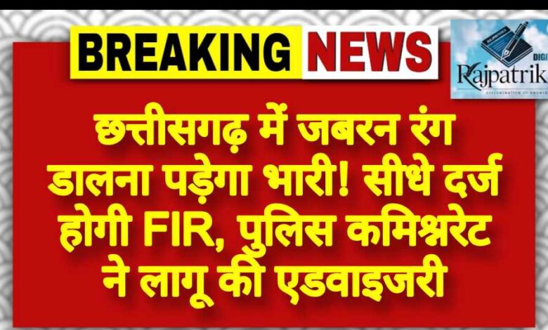 राजपत्रिका : छत्तीसगढ़ में जबरन रंग डालना पड़ेगा भारी! सीधे दर्ज होगी FIR, पुलिस कमिश्नरेट ने लागू की एडवाइजरी KSHITITECH