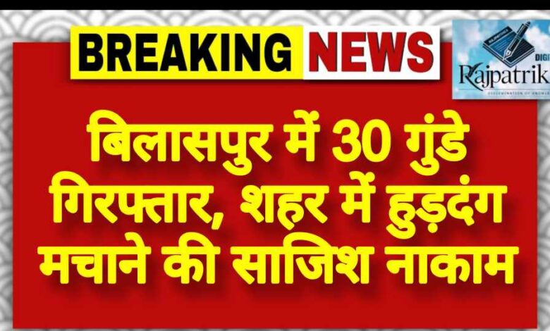 राजपत्रिका : बिलासपुर में 30 गुंडे गिरफ्तार, शहर में हुड़दंग मचाने की साजिश नाकाम KSHITITECH
