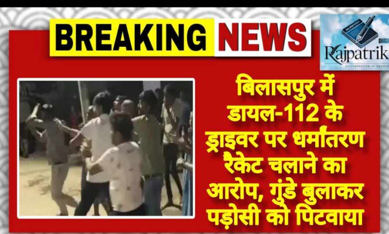 राजपत्रिका : बिलासपुर में डायल-112 के ड्राइवर पर धर्मांतरण रैकेट चलाने का आरोप, गुंडे बुलाकर पड़ोसी को पिटवाया KSHITITECH