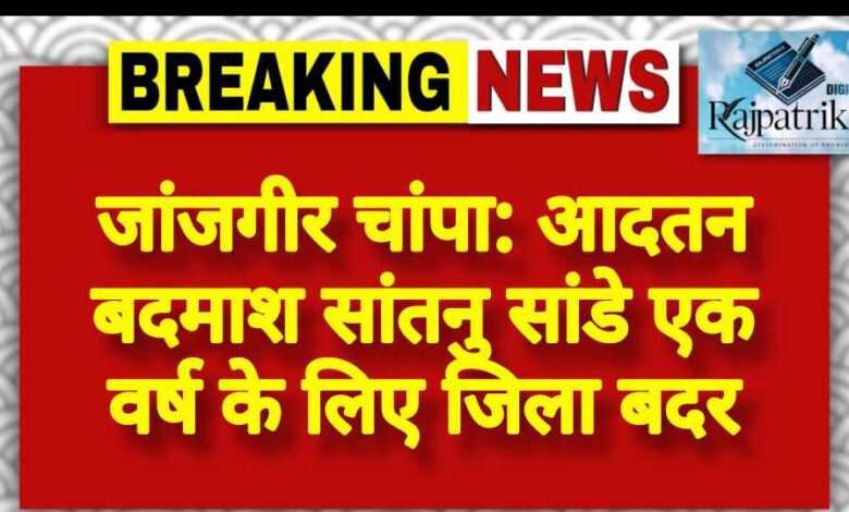राजपत्रिका : जांजगीर चांपा: आदतन बदमाश सांतनु सांडे एक वर्ष के लिए जिला बदर KSHITITECH