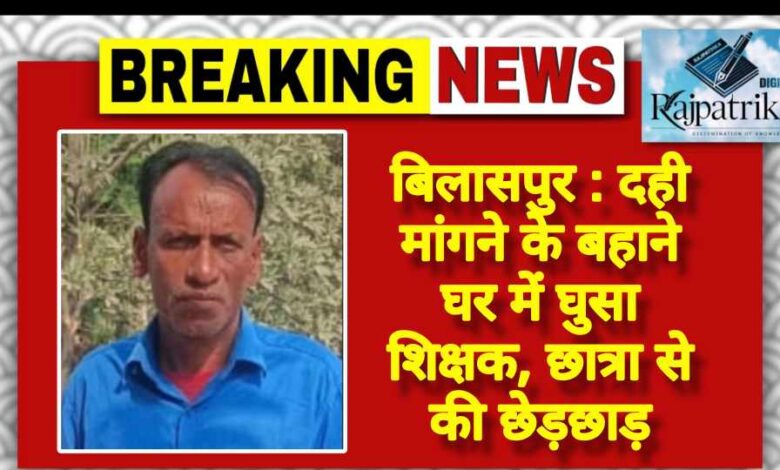 राजपत्रिका : बिलासपुर:दही मांगने के बहाने घर में घुसा शिक्षक, छात्रा से की छेड़छाड़ KSHITITECH