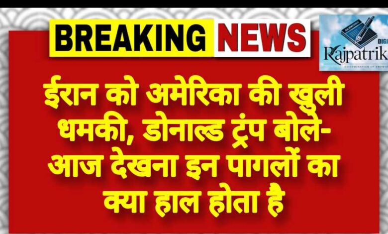 राजपत्रिका : ईरान को अमेरिका की खुली धमकी, डोनाल्ड ट्रंप बोले- आज देखना इन पागलों का क्या हाल होता है KSHITITECH