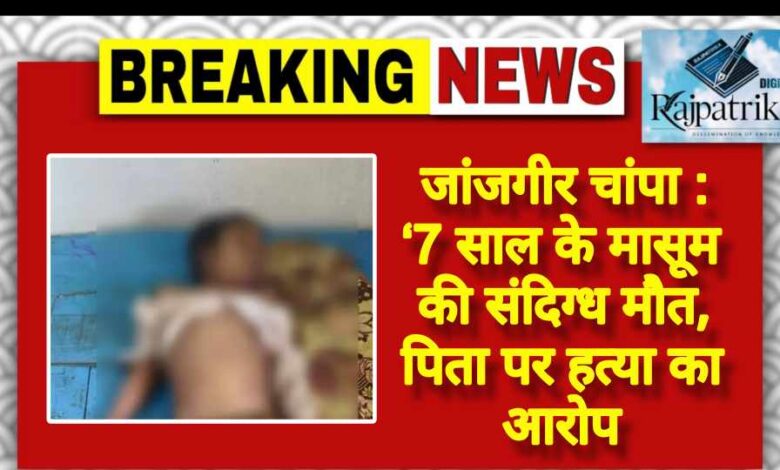 राजपत्रिका : जांजगीर चांपा :7 साल के मासूम की संदिग्ध मौत, पिता पर हत्या का आरोप KSHITITECH