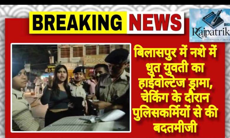 राजपत्रिका : बिलासपुर में नशे में धुत युवती का हाईवोल्टेज ड्रामा, चेकिंग के दौरान पुलिसकर्मियों से की बदतमीजी KSHITITECH