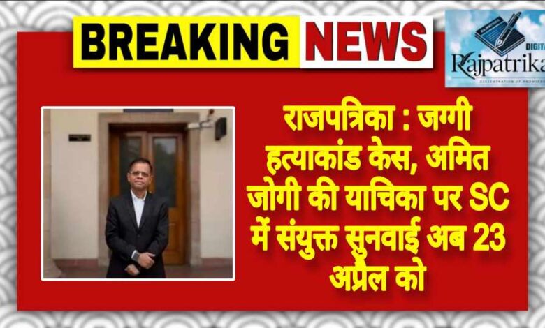 राजपत्रिका : जग्गी हत्याकांड केस, अमित जोगी की याचिका पर SC में संयुक्त सुनवाई अब 23 अप्रैल को KSHITITECH